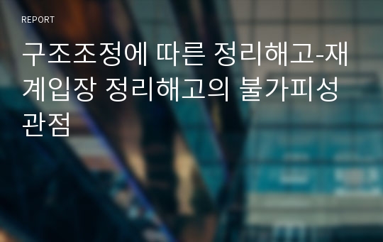 구조조정에 따른 정리해고-재계입장 정리해고의 불가피성 관점