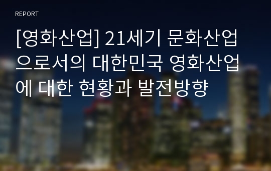 [영화산업] 21세기 문화산업으로서의 대한민국 영화산업에 대한 현황과 발전방향