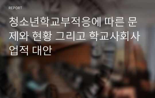 청소년학교부적응에 따른 문제와 현황 그리고 학교사회사업적 대안