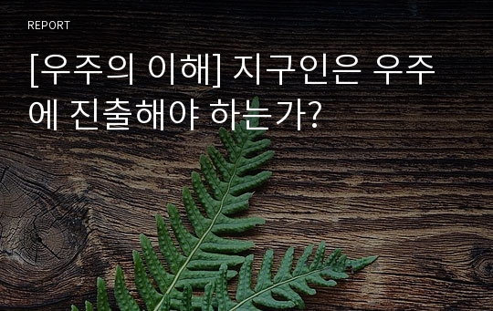 [우주의 이해] 지구인은 우주에 진출해야 하는가?