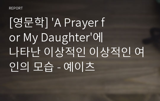 [영문학] &#039;A Prayer for My Daughter&#039;에 나타난 이상적인 이상적인 여인의 모습 - 예이츠