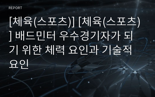 [체육(스포츠)] [체육(스포츠)] 배드민터 우수경기자가 되기 위한 체력 요인과 기술적 요인