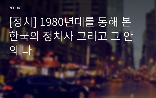 [정치] 1980년대를 통해 본 한국의 정치사 그리고 그 안의 나