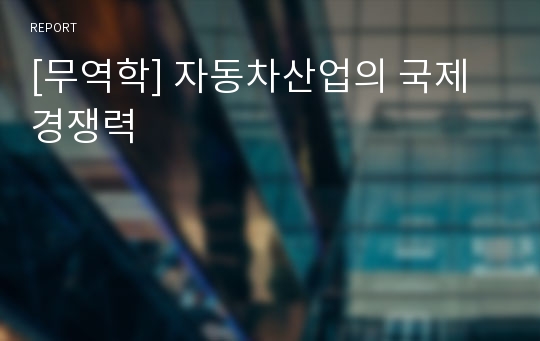 [무역학] 자동차산업의 국제경쟁력