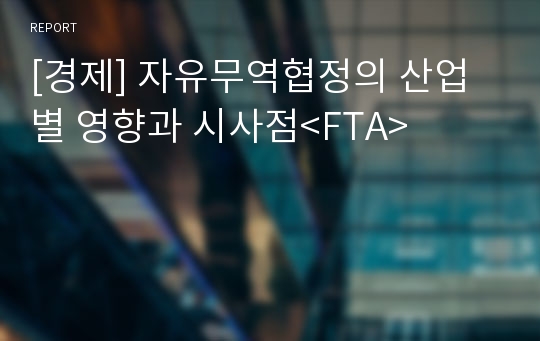 [경제] 자유무역협정의 산업별 영향과 시사점&lt;FTA&gt;