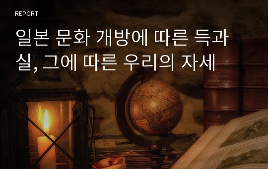 일본 문화 개방에 따른 득과 실, 그에 따른 우리의 자세