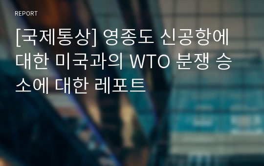 [국제통상] 영종도 신공항에 대한 미국과의 WTO 분쟁 승소에 대한 레포트