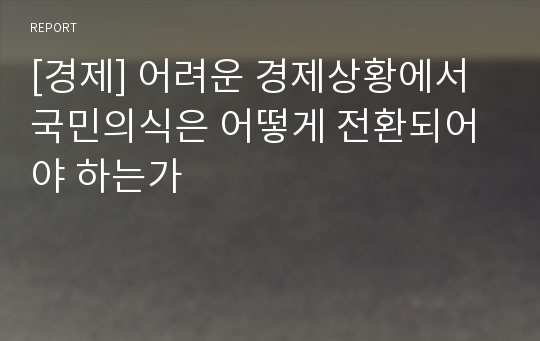 [경제] 어려운 경제상황에서 국민의식은 어떻게 전환되어야 하는가