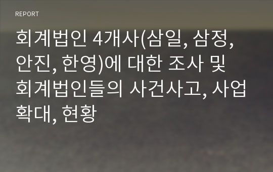 회계법인 4개사(삼일, 삼정, 안진, 한영)에 대한 조사 및 회계법인들의 사건사고, 사업확대, 현황