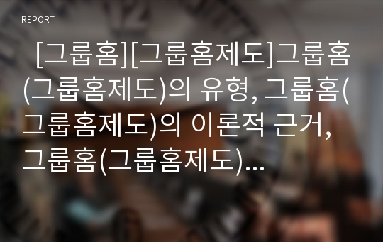   [그룹홈][그룹홈제도]그룹홈(그룹홈제도)의 유형, 그룹홈(그룹홈제도)의 이론적 근거, 그룹홈(그룹홈제도)의 관련 정책, 그룹홈(그룹홈제도)의 실태와 개정아동복지법, 그룹홈(그룹홈제도)의 발전 방안 분석(그룹홈)