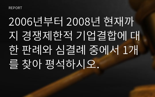 2006년부터 2008년 현재까지 경쟁제한적 기업결합에 대한 판례와 심결례 중에서 1개를 찾아 평석하시오.