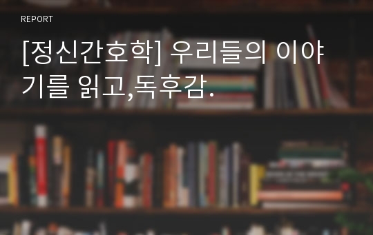 [정신간호학] 우리들의 이야기를 읽고,독후감.