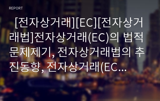   [전자상거래][EC][전자상거래법]전자상거래(EC)의 법적 문제제기, 전자상거래법의 추진동향, 전자상거래(EC)의 신뢰성 확보를 위한 입법 현황, 선진국의 전자상거래법 사례로 본 향후 전자상거래법의 개선 과제