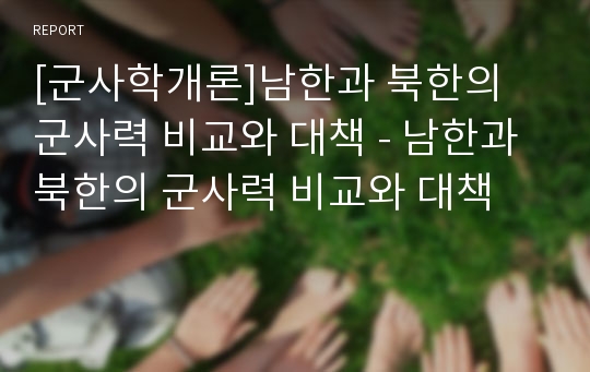 [군사학개론]남한과 북한의 군사력 비교와 대책 - 남한과 북한의 군사력 비교와 대책