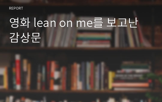 영화 lean on me를 보고난 감상문