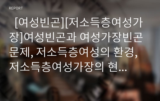   [여성빈곤][저소득층여성가장]여성빈곤과 여성가장빈곤 문제, 저소득층여성의 환경, 저소득층여성가장의 현황, 저소득층여성가장의 문제점, 저소득층여성가장 빈곤 사례, 저소득층여성가장의 자활지원 심층 분석