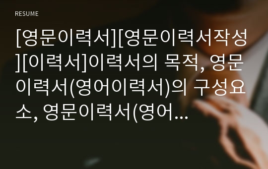 [영문이력서][영문이력서작성][이력서]이력서의 목적, 영문이력서(영어이력서)의 구성요소, 영문이력서(영어이력서)의 작성시 유의점, 영문이력서(영어이력서)의 작성법, 다양한 영문이력서(영어이력서) 사례