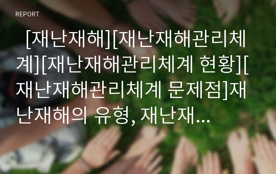   [재난재해][재난재해관리체계][재난재해관리체계 현황][재난재해관리체계 문제점]재난재해의 유형, 재난재해관리체계의 개념, 재난재해관리체계의 현황, 재난재해관리체계의 문제점, 재난재해관리체계의 해결책 분석