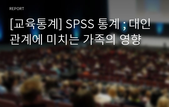 [교육통계] SPSS 통계 ; 대인관계에 미치는 가족의 영향