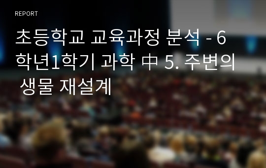 초등학교 교육과정 분석 - 6학년1학기 과학 中 5. 주변의 생물 재설계