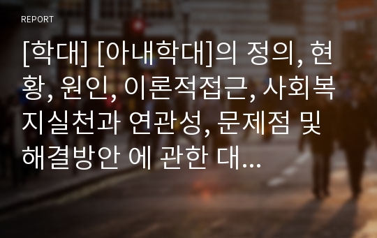 [학대] [아내학대]의 정의, 현황, 원인, 이론적접근, 사회복지실천과 연관성, 문제점 및 해결방안 에 관한 대박 레포트 자료입니다.