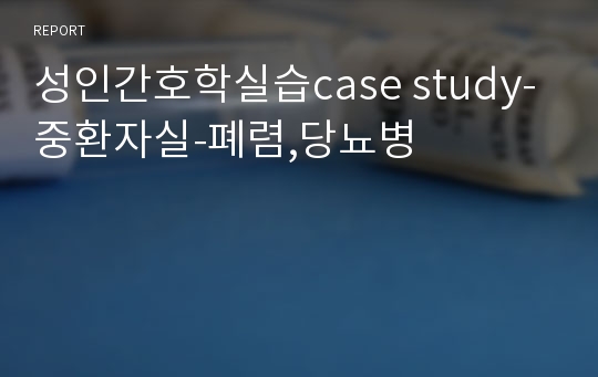 성인간호학실습case study-중환자실-폐렴,당뇨병