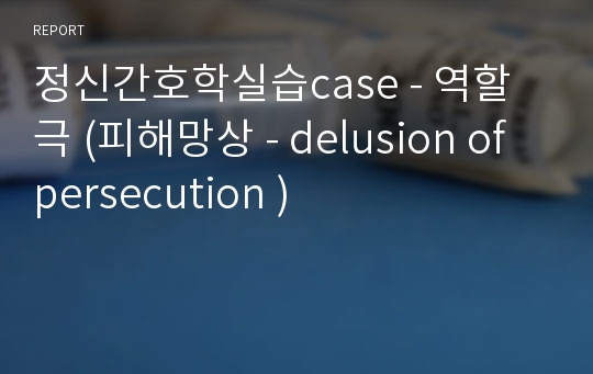 정신간호학실습case - 역할극 (피해망상 - delusion of persecution )