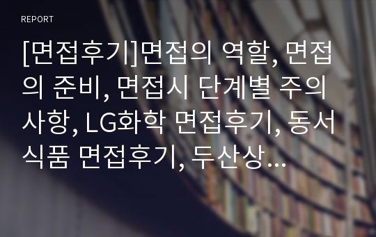 [면접후기]면접의 역할, 면접의 준비, 면접시 단계별 주의사항, LG화학 면접후기, 동서식품 면접후기, 두산상사BG 면접후기, 두산주류BG 면접후기, 롯데그룹 면접후기, 맥투자자문 면접후기, 모닝웰마케팅 면접후기