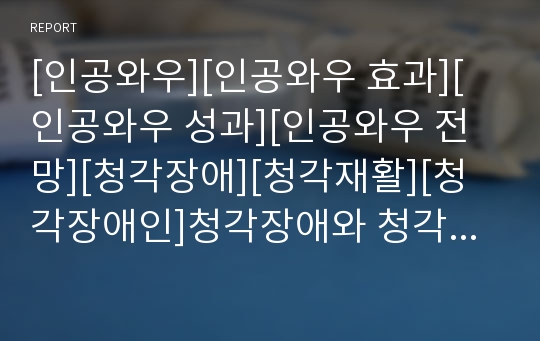 [인공와우][인공와우 효과][인공와우 성과][인공와우 전망][청각장애][청각재활][청각장애인]청각장애와 청각재활, 인공와우의 개념, 인공와우의 구조, 인공와우의 효과, 인공와우의 성과, 향후 인공와우의 전망