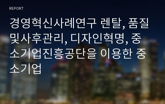 경영혁신사례연구 렌탈, 품질및사후관리, 디자인혁명, 중소기업진흥공단을 이용한 중소기업