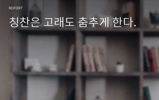 칭찬은 고래도 춤추게 한다.