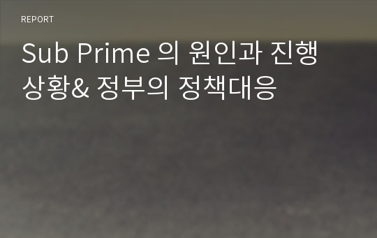 Sub Prime 의 원인과 진행상황&amp; 정부의 정책대응