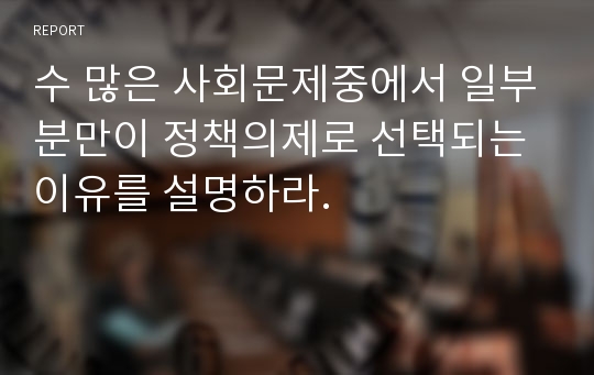 수 많은 사회문제중에서 일부분만이 정책의제로 선택되는 이유를 설명하라.