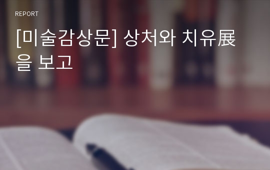 [미술감상문] 상처와 치유展을 보고