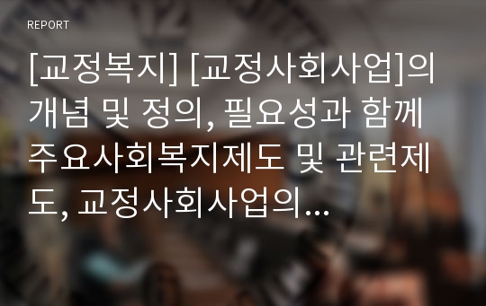 [교정복지] [교정사회사업]의 개념 및 정의, 필요성과 함께 주요사회복지제도 및 관련제도, 교정사회사업의 실천방법과 서비스, 과정 및 관련 법률변화에 대한 레포트 자료입니다.