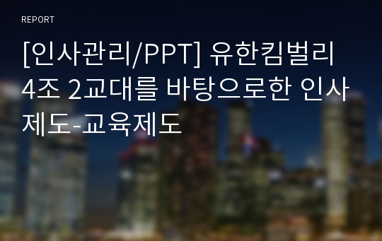 [인사관리/PPT] 유한킴벌리 4조 2교대를 바탕으로한 인사제도-교육제도