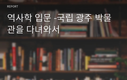 역사학 입문 -국립 광주 박물관을 다녀와서