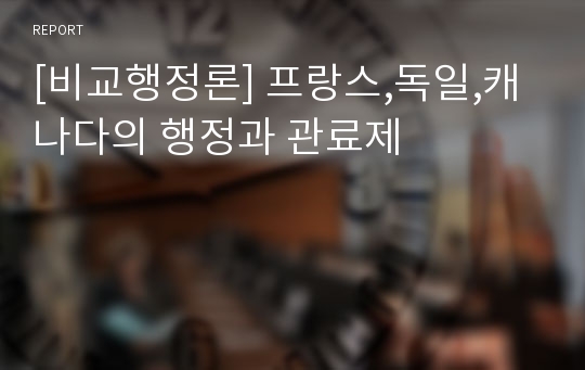 [비교행정론] 프랑스,독일,캐나다의 행정과 관료제