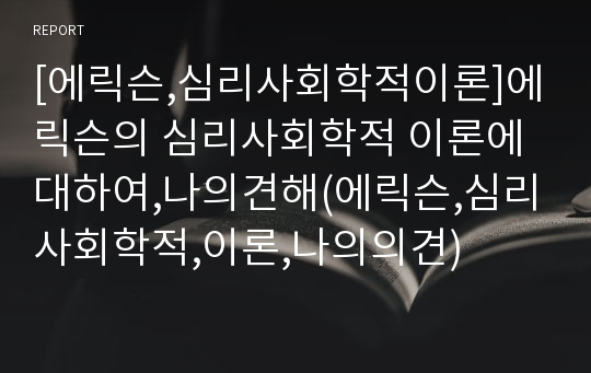 [에릭슨,심리사회학적이론]에릭슨의 심리사회학적 이론에 대하여,나의견해(에릭슨,심리사회학적,이론,나의의견)