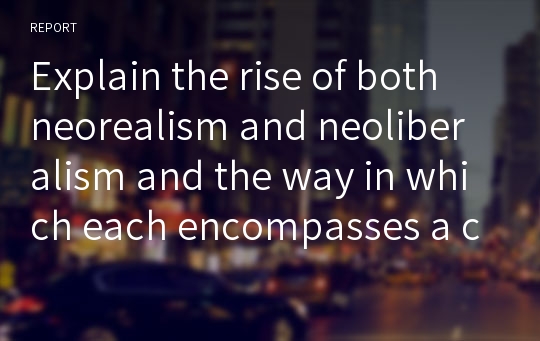 Explain the rise of both neorealism and neoliberalism and the way in which each encompasses a critique of the other.