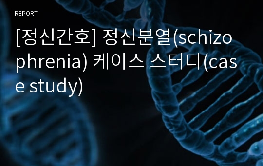 [정신간호] 정신분열(schizophrenia) 케이스 스터디(case study)