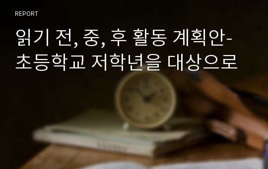 읽기 전, 중, 후 활동 계획안-초등학교 저학년을 대상으로