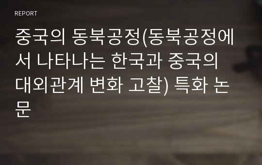 중국의 동북공정(동북공정에서 나타나는 한국과 중국의 대외관계 변화 고찰) 특화 논문