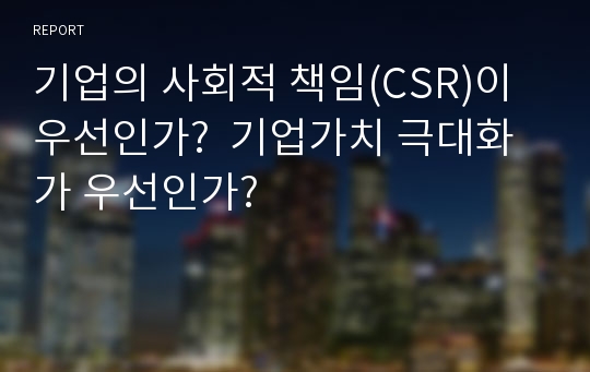 기업의 사회적 책임(CSR)이 우선인가?  기업가치 극대화가 우선인가?