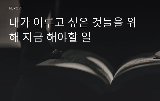 내가 이루고 싶은 것들을 위해 지금 해야할 일