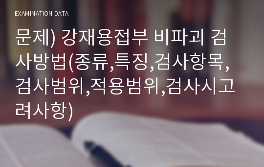 문제) 강재용접부 비파괴 검사방법(종류,특징,검사항목,검사범위,적용범위,검사시고려사항)