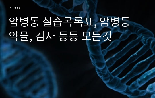 암병동 실습목록표, 암병동 약물, 검사 등등 모든것