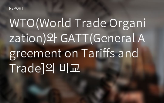 WTO(World Trade Organization)와 GATT(General Agreement on Tariffs and Trade]의 비교