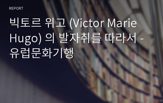 빅토르 위고 (Victor Marie Hugo) 의 발자취를 따라서 -유럽문화기행