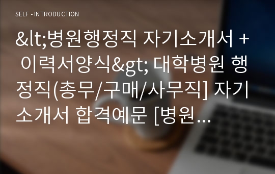 &lt;병원행정직 자기소개서 + 이력서양식&gt; 대학병원 행정직(총무/구매/사무직] 자기소개서 합격예문 [병원사무직 자소서/원무과행정직 자소서/병원행정사 자소서 자기소개서 지원동기/취업자료/잘쓴예]